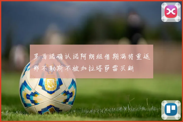 罗马诺确认诺阿朗租借期满将重返那不勒斯不被加拉塔萨雷买断