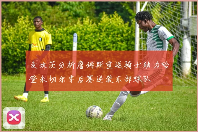 麦坎茨分析詹姆斯重返骑士助力哈登米切尔季后赛逆袭东部球队