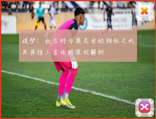 追梦：杜兰特与奥尼尔的相似之处及其惊人言论的深刻解析