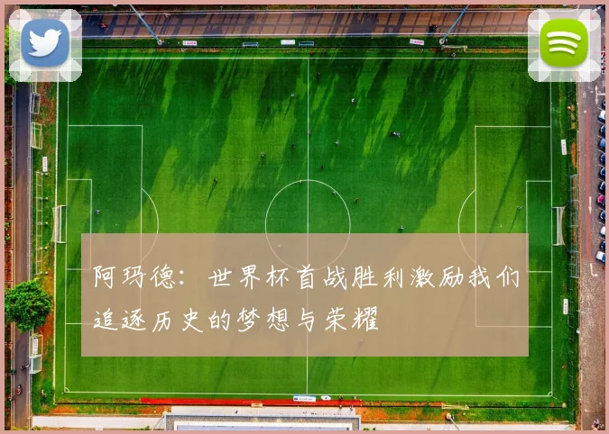 阿玛德：世界杯首战胜利激励我们追逐历史的梦想与荣耀