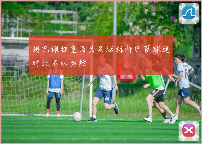 姆巴佩称皇马为足坛标杆巴萨球迷对此不以为然