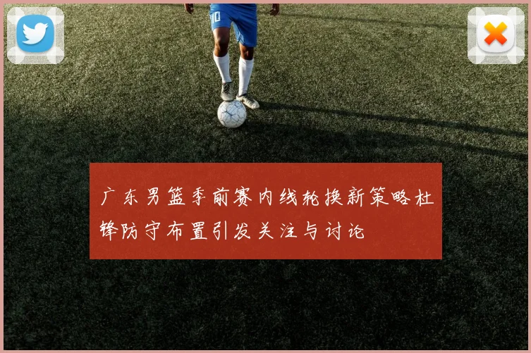 广东男篮季前赛内线轮换新策略杜锋防守布置引发关注与讨论